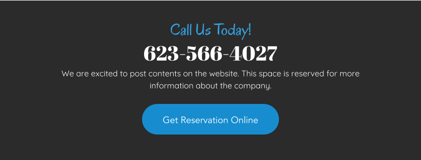 623-566-4027 We are excited to post contents on the website. This space is reserved for more information about the company. Call Us Today!  Get Reservation Online