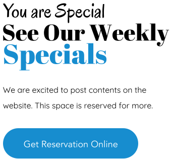 See Our Weekly Specials You are Special We are excited to post contents on the website. This space is reserved for more.  Get Reservation Online