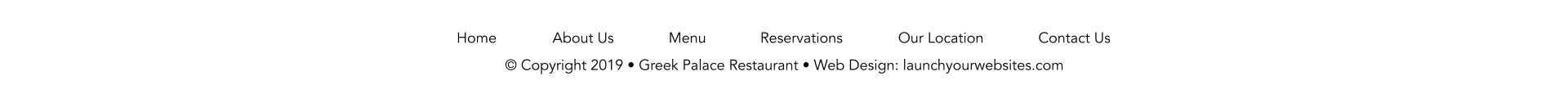 Home About Us Menu Reservations Our Location Contact Us © Copyright 2019 • Greek Palace Restaurant • Web Design: launchyourwebsites.com